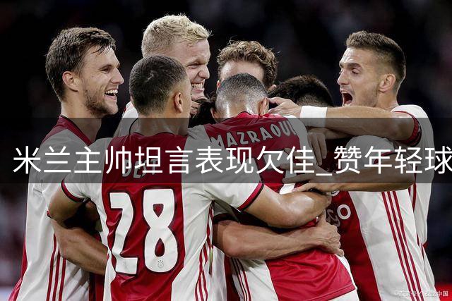 米兰主帅坦言表现欠佳 赞年轻球员潜力可期